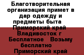    Благотворительная организация примет в дар одежду и предметы быта. - Приморский край, Владивосток г. Бесплатное » Возьму бесплатно   . Приморский край,Владивосток г.